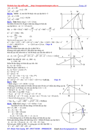 Website học tập miễn phí http://trungtamtainangtre.edu.vn Trang 44
GV: Đoàn Văn Lượng ĐT : 0915718188 - 0906848238 Email: doanvluong@gmail.com Trang 44
2 1
12 2 2
2 1
20
30
40
d d
d
d d
 
 
 
Bài 4b: GIẢI : d1 min khi M thuộc vân cực đại thứ k =3
2 1
12 2 2
2 1
3.30
10,56
100
d d
d
d d
 
 
 
Bài 5: Giải: B ớc s ng  = v/f = 2,5cm.
Xét điểm M trên CD, M gần I nhất dao độngvới biên độ
cực đại khi d1 – d2 =  = 2,5 cm (1)
Đặt x = IM = I’H:d1
2
= MH2
+ (
2
AB
+ x)2 ;
d2
2
= MH2
+ (
2
AB
- x)2
d1
2
– d2
2
= 2ABx = 40x
d1 + d2 =
5,2
40x
= 16x (2)
Từ (1) và (2) su ra d1 = 8x + 1,25
d1
2
= (8x + 1,25)2
= ,202
+ (10+ x)2
=> 64x2
+ 20x + 1,5625 = 500 + 20x + x2
=> 63x2
= 498,4375 => x = 2,813 cm  2,8 cm. Chọn B
Bài 6: Giải 1:
Gọi M là điểm thỏa mãn êu cầu và đặt CM=x,
Khoảng cách ngắn nhất từ C đến điểm dao động với
biên độ cực tiểu nằm trên xx’ thì M thuộc cực tiểu thứ nhất k=0
cmxxxkdd 42,12)8(8)8(8)
2
1
( 2222
21  
Giải 2: Xét điểm M AM = d1 ; BM = d2
x = CM = IH
Điểm M dao động với biên độ cực tiểu khi
d1 – d2 = (k + 0,5) 
Điểm M gần C nhất khi k = 1
d1 – d2 =0,5  = 2 (cm) (*)
d1
2
= (8+x)2
+ 82
d2
2
= (8-x)2
+ 82
=> d1
2
– d2
2
= 32x => d1 + d2 = 16x (**)
Từ (*) và (**) => d1 = 8x + 1
d1
2
= (8+x)2
+ 82
= (8x + 1)2
=> 63x2
= 128 => x = 1,42 cm. Chọn D
Bài 7: Giải:
+ B ớc s ng λ = v/f = 30/20 = 1,5 cm
+ Khoảng cách lớn nhất từ CD đến AB mà trên CD chỉ c 5 điểm dao đông cực đại
khi đ tại C và D thuộc các vân cực đai bậc 2 ( k = ± 2)
+ Xét tại C: d2 – d1 = 2λ = 3 cm (1)
+ Với: AM = 3 cm; BM = 9 cm
+ Ta có d1
2
= h2
+ 32
= 9 và d2
2
= h2
+ 92
= 81
+ Do đ d2
2
– d1
2
= 72 (d2 – d1 ).(d1 + d2 ) = 72d1 + d2 = 24 cm (2)
+ Từ (1) VÀ (2) ta c : d2 = 13,5 cm
+ Vậ : cmBMdh 06,10815,13 222
2max 
Bài 8: Giải: B ớc s ng  = v/f = 0,03m = 3 cm
Xét điểm N trên AB dao động với biên độ cực đại:
AN = d’1; BN = d’2 (cm)
d’1 – d’2 = k = 3k
d’1 + d’2 = AB = 20 (cm)
d’1 = 10 +1,5k
0 ≤ d’1 = 10 +1,5k ≤ 20 => - 6 ≤ k ≤ 6
=> Trên đ ờng tròn c 26 điểm dao động với biên độ cực đại
Điểm gần đ ờng thẳng AB nhất ứng với k = 6Điểm M thuộc cực đại thứ 6.
d1 – d2 = 6 = 18 cm; d2 = d1 – 18 = 20 – 18 = 2cm
Xét tam giác AMB; hạ MH = h vuông g c với AB. Đặt HB = x
h2
= d1
2
– AH2
= 202
– (20 – x)2
d
1
M


B

A
d
2
N
d2
C
h
d1
B
D
M
A
d2d1
M x’
C
BA
x
d2d1
I M
 
A B
CD
H
d2
d1
I H
MC
A B
x x’
 