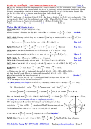 Website học tập miễn phí http://trungtamtainangtre.edu.vn Trang 9
GV: Đoàn Văn Lượng ĐT : 0915718188 - 0906848238 Email: doanvluong@gmail.com Trang 9
Bài 16: Một âm thoa c tần số dao động riêng 850 Hz đ ợc đặt sát miệng một ống nghiệm hình trụ đá kín đặt thẳng
đứng cao 80 cm. Đổ dần n ớc vào ống nghiệm đến độ cao 30 cm thì thấ âm đ ợc khuếch đại lên rất mạnh. Biết tốc
độ tru ền âm trong không khí c giá trị nằm trong khoảng từ 300 m/s đến 350 m/s. Hỏi khi tiếp tục đổ n ớc thêm
vào ống thì c thêm mấ vị trí của mực n ớc cho âm đ ợc khuếch đại rất mạnh?
A.3 B. 1. C. 2. D. 4.
Bài 17: Nguồn s ng ở O dao động với tần số 10 Hz , dao động tru ền đi với vận tốc 0,4 m/s trên ph ng Ox . Trên
ph ng nà c 2 điểm P và Q theo chiều tru ền s ng với PQ = 15 cm. Cho biên độ s ng a = 1 cm và biên độ không
tha đổi khi s ng tru ền. Nếu tại thời điểm nào đ P c li độ 1 cm thì li độ tại Q là:
A. 1 cm B. – 1 cm C. 0 D. 0,5 cm
Hướng dẫn bài tập rèn luyện :
Bài 1: Giải: Ta có: (16-1)T = 30 (s)  T = 2 (s)
Khoảng cách giữa 5 đỉnh sáng liên tiếp: 4 = 24m  24m   = 6(m) 6
3
2
v
T

   (m/s). Đáp án C.
Bài 2: Giải : Ph ng trình c dạng )
2
cos( xtau


  .Suy ra: )(3
2
6
)/(6 Hzfsrad 


 ;
2
x


= x => m2
2
 


v = f. = 2.3 = 6(m/s)  Đáp án C
Bài 3: Giải: Ta có: )/(5)(
2
4
2
);(
10
2
sm
T
vmx
x
sT 






Đáp án A
Bài 4: Giải: Chọn D HD: phao nhô lên cao 10 lần trong 36s  9T = 36(s)  T = 4(s)
Khoảng cách 2 đỉnh s ng lân cận là 10m   = 10m  
10
v 2,5 m/s
T 4

    . Đáp án D
Bài 5: Giải : 4 = 0,5 m   = 0,125m  v = 15 m/s  Đáp án B
Bài 6: Giải:.khoảng cách giữa hai gợn s ng : 20 cm  v= scmf /40.  Đáp án C.
Bài 7: Giải: Chọn B HD:    6 3 cm 0,5 cm      v .f 100.0,5 50 cm/s    
Bài 8: Giải:  =
v
f
= 8 cm. Ta có:
OA

= 1,25 ;
OB

= 3,0625 ;
OC

= 5,3125.
 Số điểm cùng pha với A c khoảng cách đến nguồn O là 0,25 ; 2,25 ; 3,25 ; 4,25 ; 5,25 …
Mà thuộc đoạn BC  các điểm đ c khoảng cách đến nguồn O là 3,25 ; 4,25 ; 5,25.
Vậ c 3 điểm trên BC dao động cùng pha với A. Đáp án C.
Bài 9: Giải: Trong bài MN = /3 (gt)  dao động tại M và N lệch pha nhau một g c 2/3.
Giả sử dao động tại M sớm pha h n dao động tại N.
C1: (Dùng phƣơng trình sóng) Taa ccóó tthhểể vviiếếtt:: uuMM == AAccooss((tt)) == ++33 ccmm ((11)),, uuNN == AAccooss((tt --
2
3

)) == --33 ccmm ((22))
((11)) ++ ((22))  AA[[ccooss((tt)) ++ ccooss((tt --
2
3

))]] == 00.. ÁÁpp ddụụnngg :: ccoossaa ++ ccoossbb == 22ccooss
a b
2

ccooss
a b
2

 22AAccooss
3

ccooss((tt --
3

)) == 00  ccooss((tt --
3

)) == 00  tt --
3

== k
2

  ,, kk  ZZ..  tt ==
5
6

++ kk,, kk  ZZ..
TThhaayy vvààoo ((11)),, ttaa ccóó:: AAccooss((
5
6

++ kk)) == 33.. DDoo AA >> 00 nnêênn AAccooss((
5
6

-- )) == AAccooss((--
6

)) ==
A 3
2
== 33 ((ccmm))  AA == 2 3 cm.
CC22:: ((DDùùnngg lliiêênn hhệệ ggiiữữaa ddaaoo đđộộnngg đđiiềềuu hhòòaa vvàà cchhuuyyểểnn đđộộnngg ttrròònn đđềềuu !!))
ON' (ứng với uN) luôn đi sau véct OM' (ứng với uM) và chúng hợp với nhau
một g c  =
2
3

((ứứnngg vvớớii MMNN ==
3

, ddaaoo đđộộnngg ttạạii MM vvàà NN llệệcchh pphhaa nnhhaauu mmộộtt ggóócc
2
3

)
Do vào thời điểm đang xét t, uM = + 3 cm, uN = -3 cm (Hình vẽ), nên ta có
N’OK = KOM’ =
2

=
3

 AAssiinn
3

== 33 ((ccmm))  AA == 2 3 cm. Đáp án C.
Bài 10: Giải: + Ta có : λ = v/f = 10 cm
22.5 9
2
10 4 4
MN

     . Vậ M và N dao động vuông pha.
O u-3 +3
N’ M’
K
 