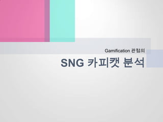 Gamification 관점의


SNG 카피캣 분석
 