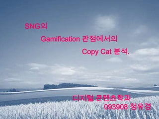 SNG의
  Gamification 관점에서의
           Copy Cat 분석.




         디지털 콘텐츠학과
              093908 정유경
 