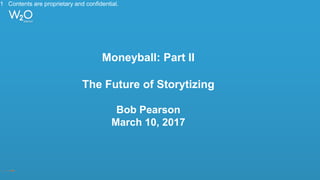 Moneyball: Part II
The Future of Storytizing
Bob Pearson
March 10, 2017
1 Contents are proprietary and confidential.
 