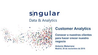 Customer Analytics
Conocer a nuestros clientes
para hacer crecer nuestro
negocio
Antonio Matarranz
Madrid, 30 de noviembre de 2016
Data & Analytics
 