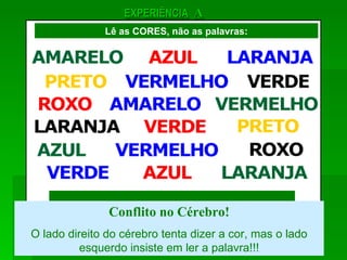 Conflito no Cérebro! O lado direito do cérebro tenta dizer a cor, mas o lado esquerdo insiste em ler a palavra!!! EXPERIÊNCIA   A Lê as CORES, não as palavras: 