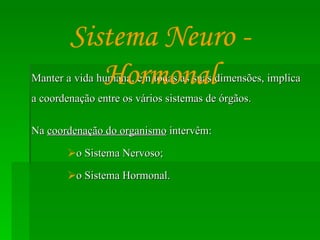 Manter a vida humana, em todas as suas dimensões, implica a coordenação entre os vários sistemas de órgãos. Na  coordenação do organismo  intervêm: o Sistema Nervoso; o Sistema Hormonal. Sistema Neuro - Hormonal 