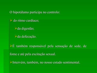 O hipotálamo participa no controlo: do ritmo cardíaco; da digestão; da defecação. É também responsável pela sensação de sede, de fome e até pela excitação sexual. Intervém, também, no nosso estado sentimental . 