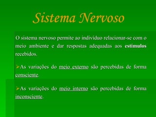 O sistema nervoso permite ao indivíduo relacionar-se com o meio ambiente e dar respostas adequadas aos  estímulos  recebidos. As variações do  meio externo  são percebidas de forma  consciente . As variações do  meio interno  são percebidas de forma  inconsciente . Sistema Nervoso 