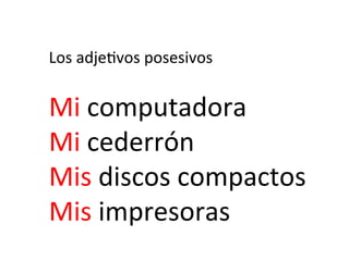 Los	
  adje)vos	
  posesivos	
  
	
  

Mi	
  computadora	
  
Mi	
  cederrón	
  
Mis	
  discos	
  compactos	
  
Mis	
  impresoras	
  	
  

 