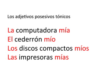 Los	
  adje)vos	
  posesivos	
  tónicos	
  
	
  

La	
  computadora	
  mía	
  
El	
  cederrón	
  mío	
  
Los	
  discos	
  compactos	
  míos	
  
Las	
  impresoras	
  mías	
  

 