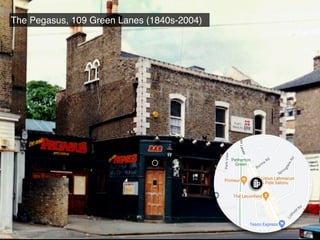 The Pegasus, 109 Green Lanes (1840s-2004)
 