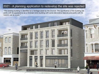 2021 - A planning application to redevelop the site was rejected
https://planningapps.hackney.gov.uk/planning/index.html?fa=getApplication&id=69178
“The existing building is identified as a heritage asset by the Council. The significance of the building sits
partly with its appearance as a Victorian brick building with some decorative features and partly with its
historic use as a pub.”
 