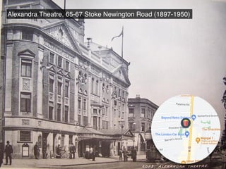 Alexandra Theatre, 65-67 Stoke Newington Road (1897-1950)
 