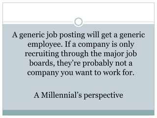 A generic job posting will get a generic
    employee. If a company is only
   recruiting through the major job
     boards, they’re probably not a
    company you want to work for.

      A Millennial’s perspective
 