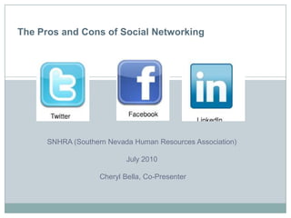 The Pros and Cons of Social Networking




      SNHRA (Southern Nevada Human Resources Association)

                            July 2010

                    Cheryl Bella, Co-Presenter
 