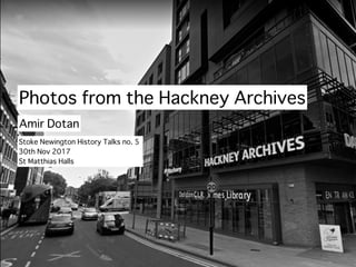 Photos from the Hackney Archives
Amir Dotan
Stoke Newington History Talks no. 5
30th Nov 2017
St Matthias Halls
 