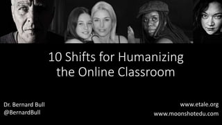 10 Shifts for Humanizing
the Online Classroom
www.etale.org
www.moonshotedu.com
Dr. Bernard Bull
@BernardBull
 