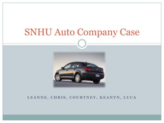 L E A N N E , C H R I S , C O U R T N E Y , K E A N Y N , L U C A
SNHU Auto Company Case
 