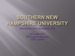 Southern New Hampshire University Manchester, New Hampshire, USA GO to the USA GET a great education GET a career 