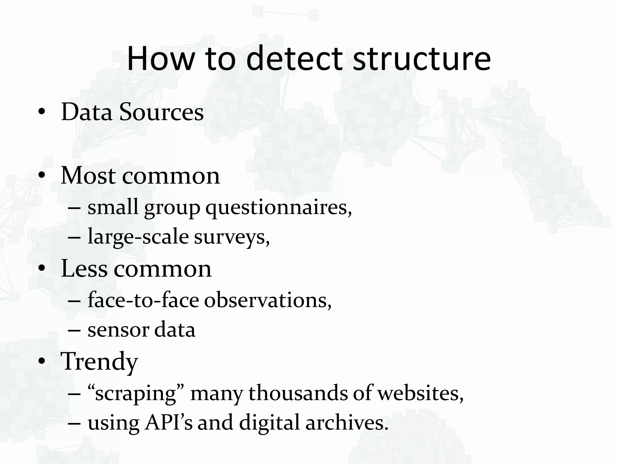 How to detect structure
• Data Sources
• Most common
– small group questionnaires,
– large-scale surveys,
• Less common
– face-to-face observations,
– sensor data
• Trendy
– “scraping” many thousands of websites,
– using API’s and digital archives.
 