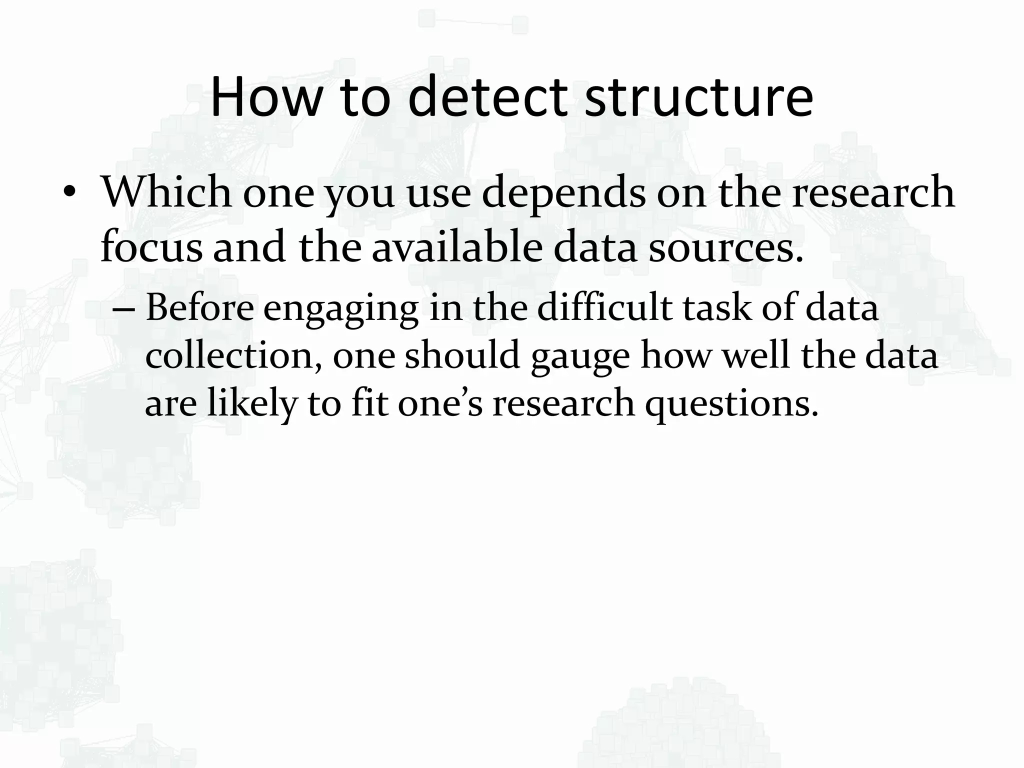 How to detect structure
• Which one you use depends on the research
focus and the available data sources.
– Before engaging in the difficult task of data
collection, one should gauge how well the data
are likely to fit one’s research questions.
 