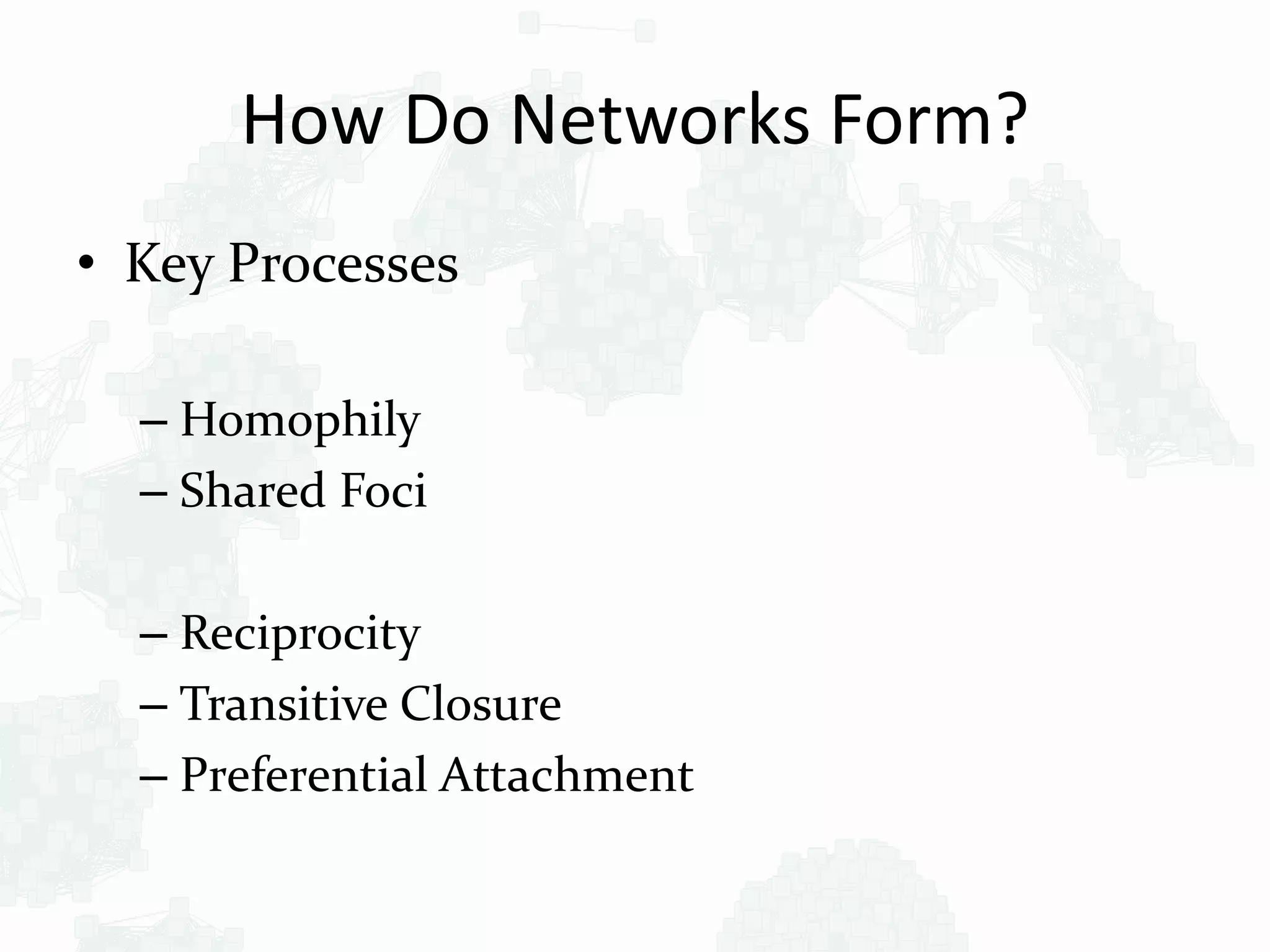 How Do Networks Form?
• Key Processes
– Homophily
– Shared Foci
– Reciprocity
– Transitive Closure
– Preferential Attachment
 