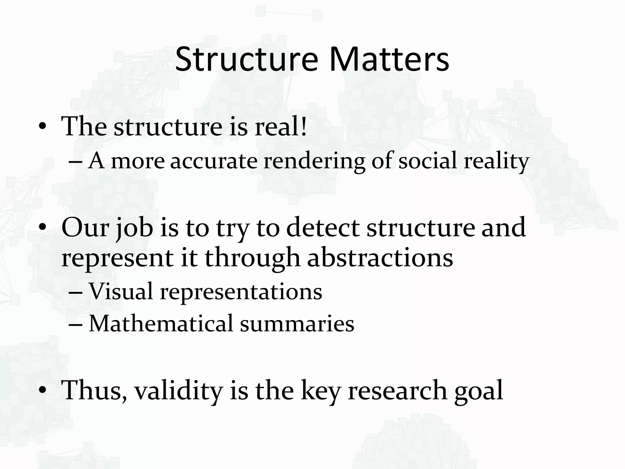 Structure Matters
• The structure is real!
– A more accurate rendering of social reality
• Our job is to try to detect structure and
represent it through abstractions
– Visual representations
– Mathematical summaries
• Thus, validity is the key research goal
 