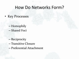 How Do Networks Form?
• Key Processes
– Homophily
– Shared Foci
– Reciprocity
– Transitive Closure
– Preferential Attachment
 