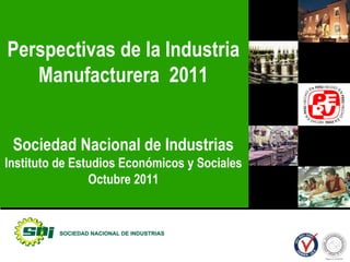 Perspectivas de la Industria Manufacturera  2011 Sociedad Nacional de Industrias Instituto de Estudios Económicos y Sociales Octubre 2011 