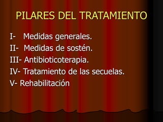 PILARES DEL TRATAMIENTO
I- Medidas generales.
II- Medidas de sostén.
III- Antibioticoterapia.
IV- Tratamiento de las secuelas.
V- Rehabilitación
 