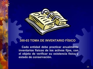 26
Cada entidad debe practicar anualmente
inventarios físicos de los activos fijos, con
el objeto de verificar su existencia física y
estado de conservación.
300-03 TOMA DE INVENTARIO FÍSICO
 