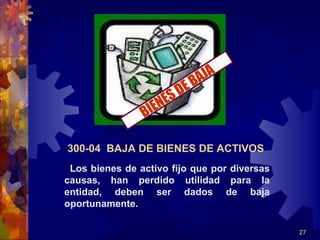 27
300-04 BAJA DE BIENES DE ACTIVOS
Los bienes de activo fijo que por diversas
causas, han perdido utilidad para la
entidad, deben ser dados de baja
oportunamente.
BIENESDEBAJA
 
