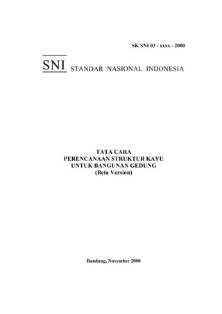 SK SNI 03 - xxxx - 2000
STANDAR NASIONAL INDONESIA
TATA CARA
PERENCANAAN STRUKTUR KAYU
UNTUK BANGUNAN GEDUNG
(Beta Version)
Bandung, November 2000
SNI
 