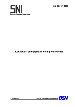 SNI 03-6197-2000



Standar Nasional Indonesia




      Konservasi energi pada sistem pencahayaan




                             Badan Standardisasi Nasional
ICS 91.160.01
 
