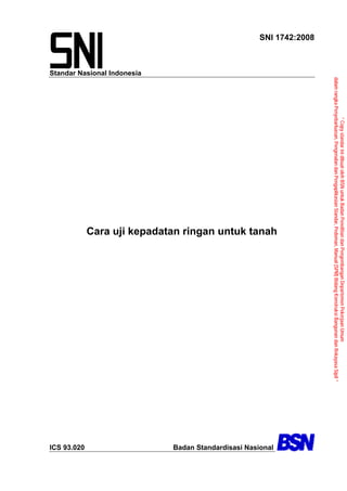 Standar Nasional Indonesia
SNI 1742:2008
Cara uji kepadatan ringan untuk tanah
ICS 93.020 Badan Standardisasi Nasional
“
Copy
standar
ini
dibuat
oleh
BSN
untuk
Badan
Penelitian
dan
Pengembangan
Departemen
Pekerjaan
Umum
dalam
rangka
Penyebarluasan,
Pengenalan
dan
Pengaplikasian
Standar,
Pedoman,
Manual
(SPM)
Bidang
Konstruksi
Bangunan
dan
Rekayasa
Sipil
”
Back
 