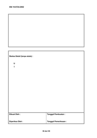 SNI 19-6724-2002
36 dari 90
Sketsa Detail (tanpa skala) :
U
↑↑↑↑
Dibuat Oleh : Tanggal Pembuatan :
Diperiksa Oleh : Tanggal Pemeriksaan :
 