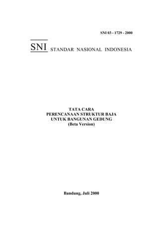 SNI 03 - 1729 - 2000



SNI   STANDAR NASIONAL INDONESIA




          TATA CARA
  PERENCANAAN STRUKTUR BAJA
    UNTUK BANGUNAN GEDUNG
          (Beta Version)




          Bandung, Juli 2000
 