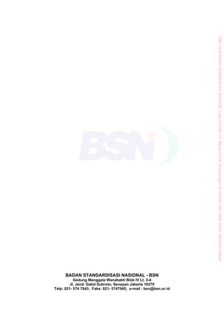 BADAN STANDARDISASI NASIONAL - BSN
Gedung Manggala Wanabakti Blok IV Lt. 3-4
Jl. Jend. Gatot Subroto, Senayan Jakarta 10270
Telp: 021- 574 7043; Faks: 021- 5747045; e-mail : bsn@bsn.or.id
“HakCiptaBadanStandardisasiNasional,Copystandarinidibuatuntukpenayangandiwebsitedantidakuntukdikomersialkan”
 