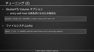 © 2016 Internet Initiative Japan Inc.
•
–
gluster volume set <VOLNAME> cluster.entry-self-heal off
•
mount –t xfs –o inode64,noatime,nodiratime,attr2,delaylog,noquota
 