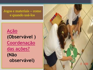 Jogos e materiais – como
    e quando usá-los



  Ação
  (Observável )
  Coordenação
  das ações?
  (Não
   observável)
 