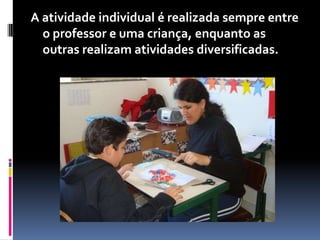 A atividade individual é realizada sempre entre
  o professor e uma criança, enquanto as
  outras realizam atividades diversificadas.
 