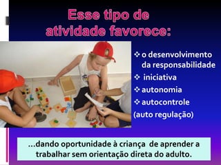  o desenvolvimento
                             da responsabilidade
                            iniciativa
                            autonomia
                            autocontrole
                           (auto regulação)


...dando oportunidade à criança de aprender a
   trabalhar sem orientação direta do adulto.
 