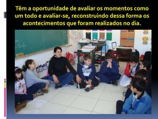 Têm a oportunidade de avaliar os momentos como
um todo e avaliar-se, reconstruindo dessa forma os
  acontecimentos que foram realizados no dia.
 