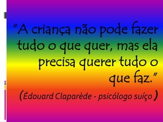 “A criança não pode fazer
 tudo o que quer, mas ela
     precisa querer tudo o
                         que faz.”
 (Édouard Claparède - psicólogo suíço )
 