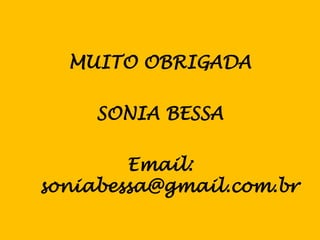 MUITO OBRIGADA

     SONIA BESSA

        Email:
soniabessa@gmail.com.br
 