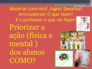 Material concreto? Jogos? Desafios?
    brincadeiras? O que fazer?
  E o professor o que vai fazer?
Priorizar a
ação (física e
mental )
dos alunos
COMO?
 