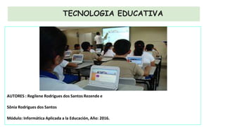 TECNOLOGIA EDUCATIVA
AUTORES : Regilene Rodrigues dos Santos Rezende e
Sônia Rodrigues dos Santos
Módulo: Informática Aplicada a la Educación, Año: 2016.
 