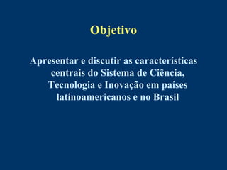 Objetivo

Apresentar e discutir as características
    centrais do Sistema de Ciência,
   Tecnologia e Inovação em países
     latinoamericanos e no Brasil
 