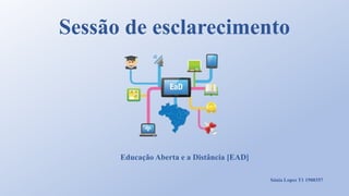 Sessão de esclarecimento
Educação Aberta e a Distância [EAD]
Sónia Lopes T1 1900357
 