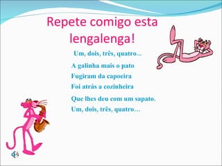 Repete comigo esta lengalenga! Um, dois, três, quatro... A galinha mais o pato    Fugiram da capoeira   Foi atrás a cozinheira Que lhes deu com um sapato.   Um, dois, três, quatro… 