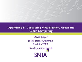Optimizing IT Costs using Virtualization, Green and
          PRESENTATION TITLE GOES HERE
                Cloud Computing

                    David Royer
               SNIA Brasil, Chairman
                   Rio Info 2009
                Rio de Janeiro, Brazil
 