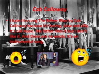 CabCallowayI hate this song The Refeer Man by Cab Calloway because its boring, slow and silly. Its old music. My father likes it but I dont like it. And there are no words. Its an instrumental song.
